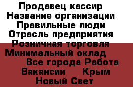 Продавец-кассир › Название организации ­ Правильные люди › Отрасль предприятия ­ Розничная торговля › Минимальный оклад ­ 30 000 - Все города Работа » Вакансии   . Крым,Новый Свет